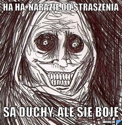 Ha ha  narazie od straszenia  są duchy. ale sie boje