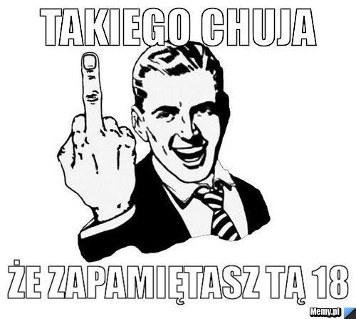Takiego chuja Że zapamiętasz tą 18