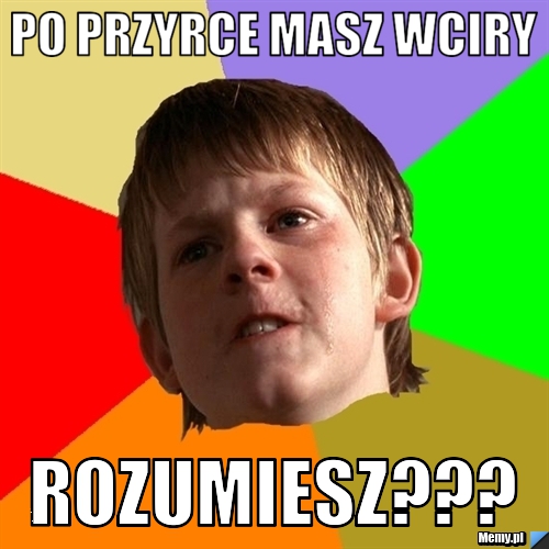 Po przyrce masz wciry Rozumiesz???