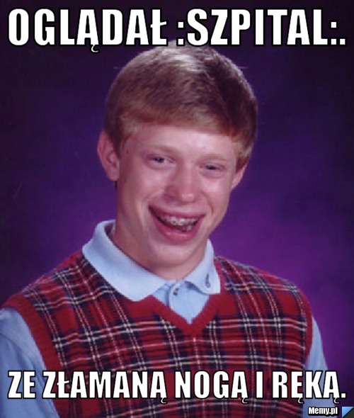 Oglądał :szpital:. Ze złamaną nogą i ręką.