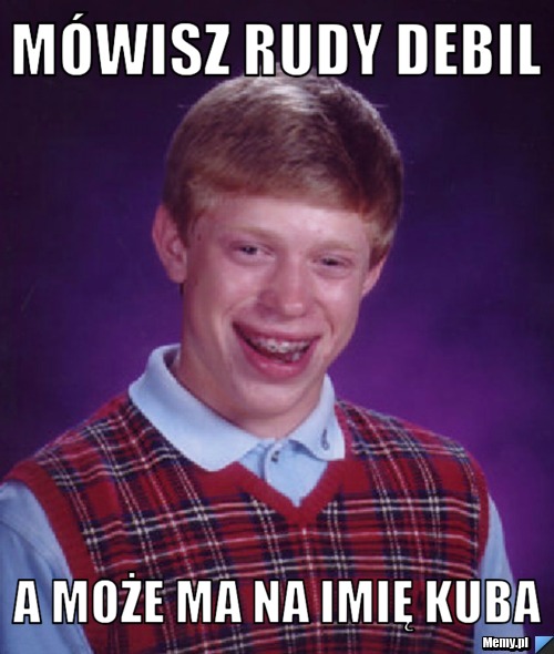 Mówisz rudy debil a może ma na imię Kuba