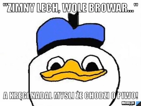 "Zimny Lech, wole browar..." A kręgi nadal mysli że chodzi o piwo! 