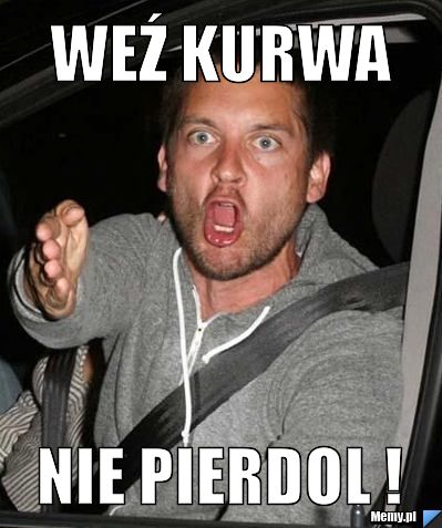 Weź kurwa NIE PIERDOL !