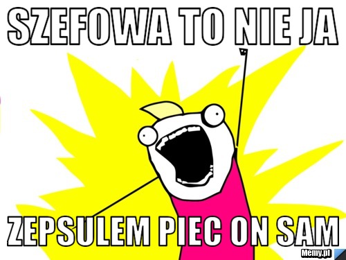 SZEFOWA TO NIE JA  ZEPSULEM PIEC ON SAM