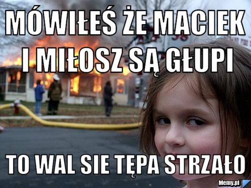 Mówiłeś że Maciek i Miłosz są głupi to wal sie tępa strzało