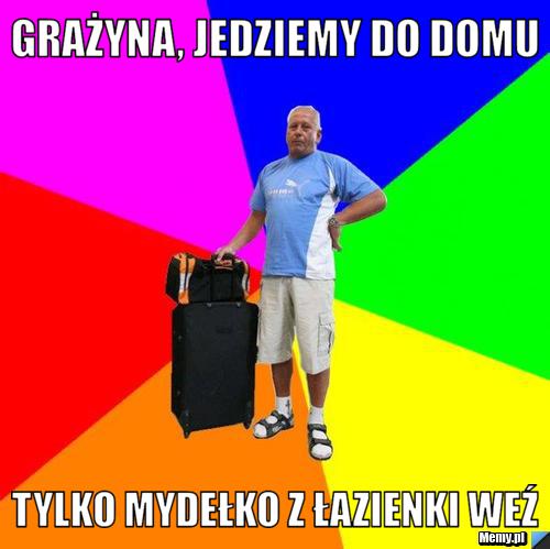 Grażyna, jedziemy do domu tylko mydełko z łazienki weź