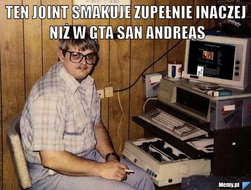 Ten joint smakuje zupełnie inaczej niż w gta san andreas 