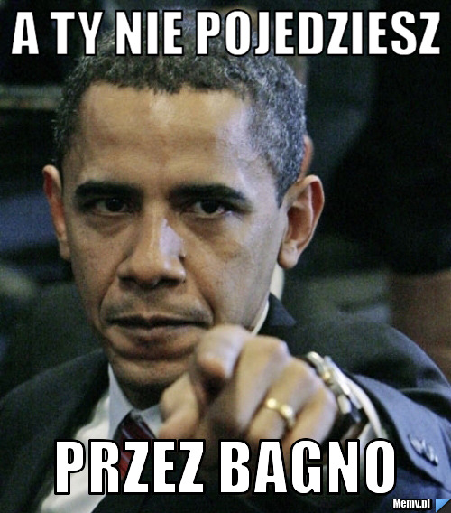 A ty nie pojedziesz przez bagno