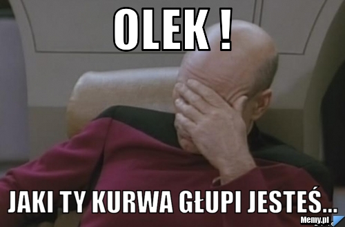 OLEK !  JAKI TY KURWA GŁUPI JESTEŚ...