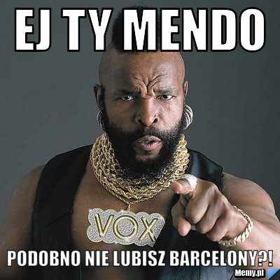 Ej ty mendo podobno nie lubisz Barcelony?!