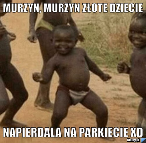 Murzyn, murzyn złote dziecie napierdala na parkiecie xD