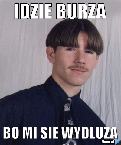 IDZIE BURZA BO MI SIE WYDLUZA