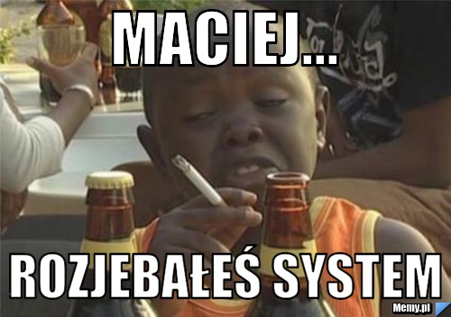 Maciej... Rozjebałeś system