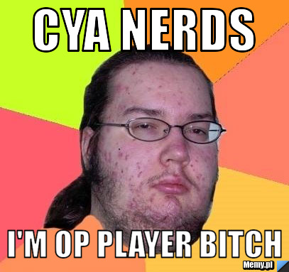 Cya Nerds i'm op player bitch