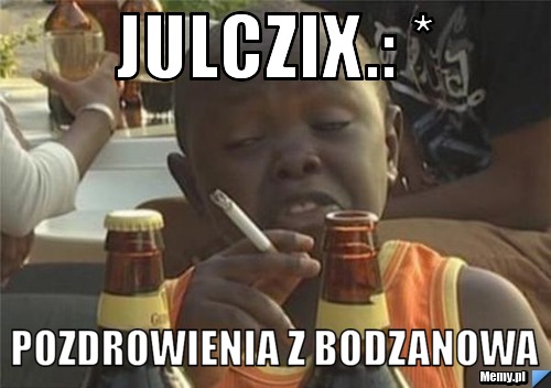 Julczix.: * PoZdRoWiEnIa z BoDzAnOwA