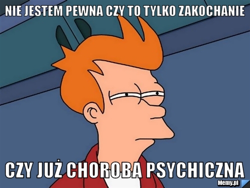 Nie jestem pewna czy to tylko zakochanie czy już choroba psychiczna