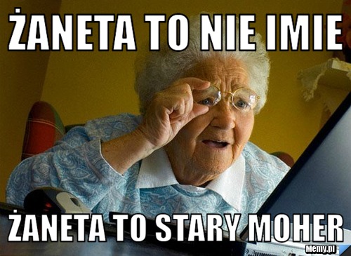 żaneta to nie imie żaneta to stary moher 