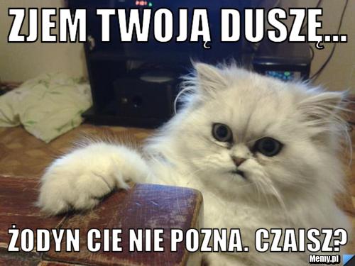 Zjem Twoją duszę... żodyn cie nie pozna. czaisz?