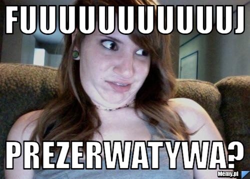 FUUUUUUUUUUUJ PREZERWATYWA?