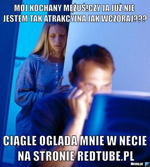 Mój kochany mężuś!Czy ja już nie jestem tak atrakcyjna jak wczoraj??? Ciągle ogląda mnie w necie na stronie Redtube.pl