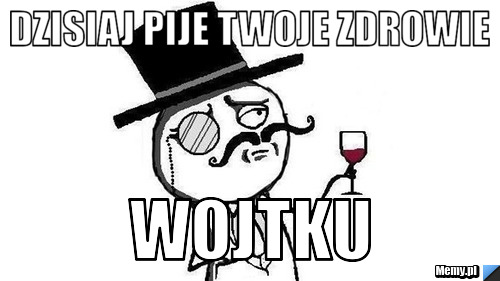 Dzisiaj pije Twoje zdrowie Wojtku