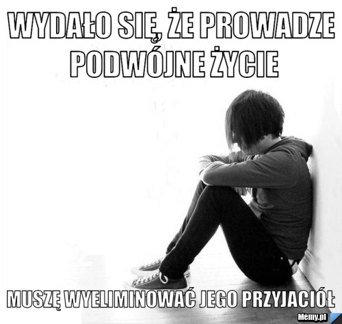 Wydało się, że prowadze podwójne życie muszę wyeliminować jego przyjaciół