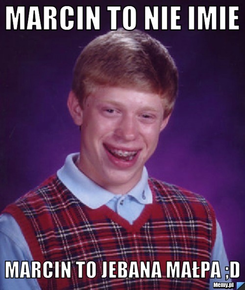 Marcin to nie imie Marcin to jebana małpa ;D