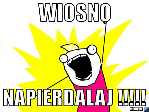 WIOSNO NAPIERdalaj !!!!!