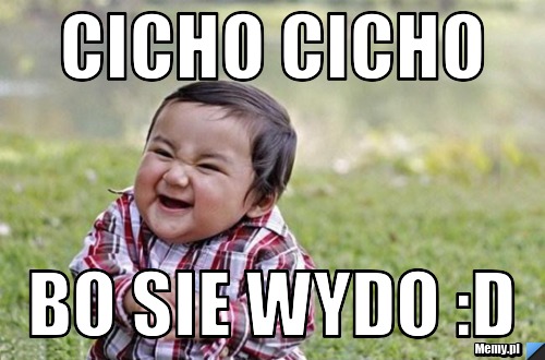 Cicho cicho bo sie wydo :D