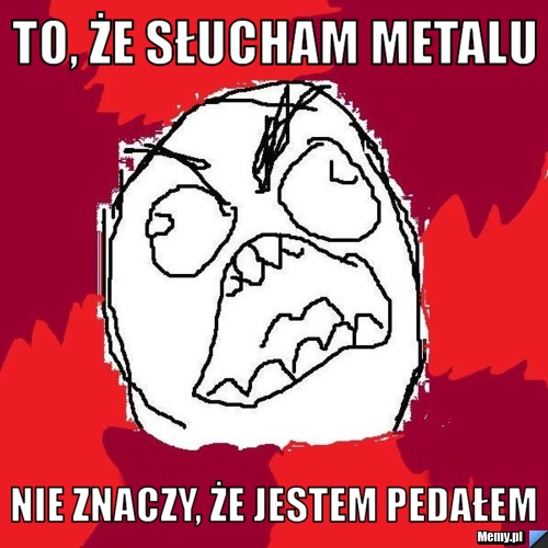 To, że słucham metalu Nie znaczy, że jestem pedałem 