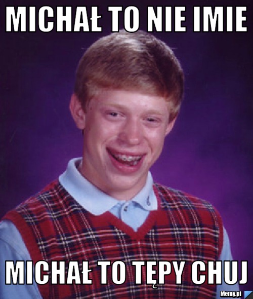 MICHAŁ TO NIE IMIE MICHAŁ TO TĘPY CHUJ