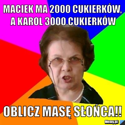 Maciek ma 2000 cukierków, a Karol 3000 cukierków Oblicz masę słońca!!