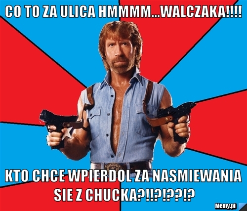 Co to za ulica hmmmm...WALCZAKA!!!! kto chce wpierdol za nasmiewania sie z chucka?!!?!??!?