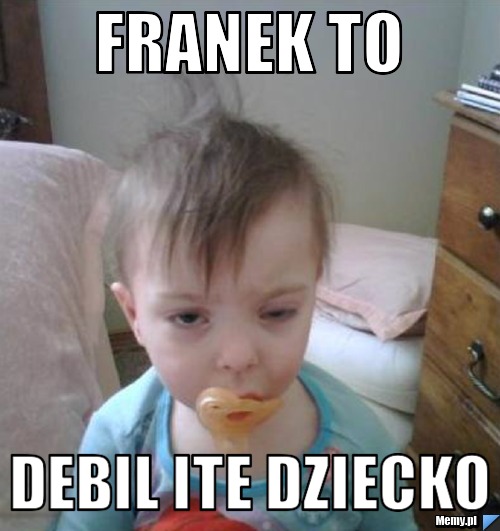 FRANEK TO DEBIL ITE DZIECKO