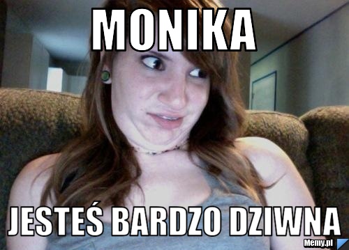 MONIKA JESTEŚ BARDZO DZIWNA