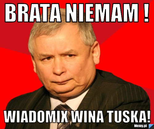 Brata niemam ! Wiadomix wina TUSKA!