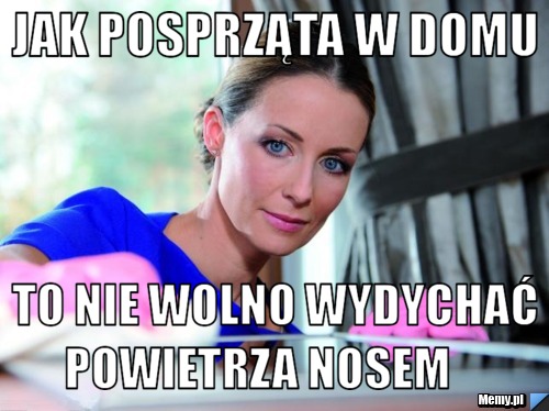 Jak posprząta w domu               to nie wolno wydychać powietrza nosem 