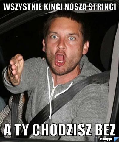 Wszystkie Kingi noszą stringi  a ty chodzisz bez