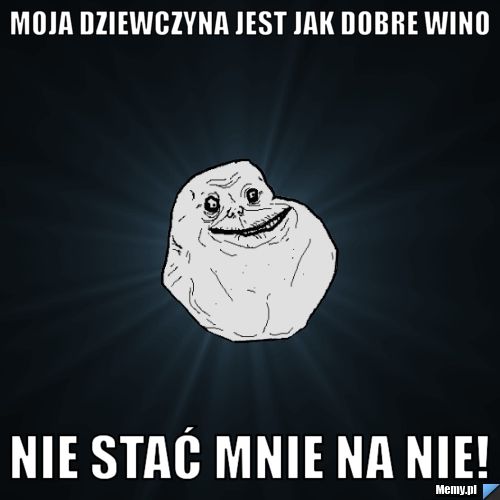 Moja dziewczyna jest jak dobre wino Nie stać mnie na nie!