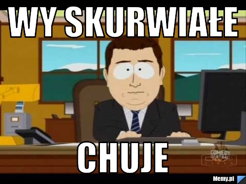 Wy skurwiałe CHUJE