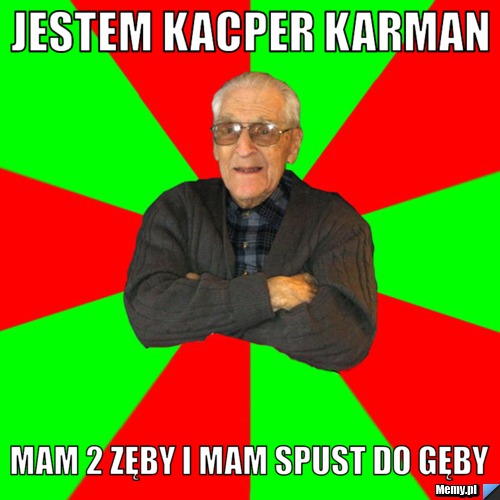 JESTEM KACPER KARMAN MAM 2 ZĘBY I MAM SPUST DO GĘBY