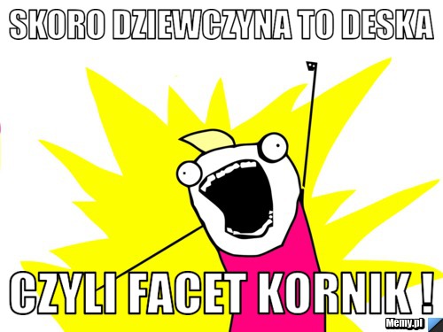 Skoro dziewczyna to deska  czyli facet kornik ! 