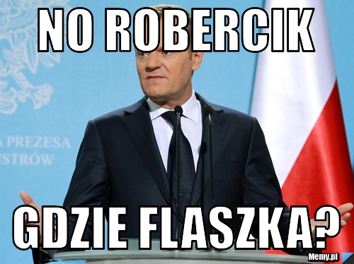No Robercik  gdzie flaszka?