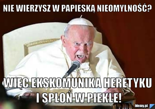Nie wierzysz w papieską nieomylność? Więc ekskomunika heretyku i spłoń w piekle!