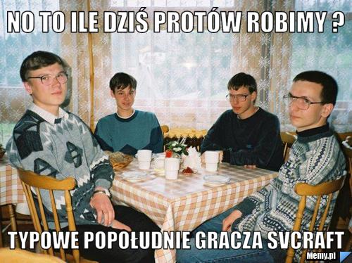 No to ile dziś protów robimy ? Typowe popołudnie gracza Svcraft 