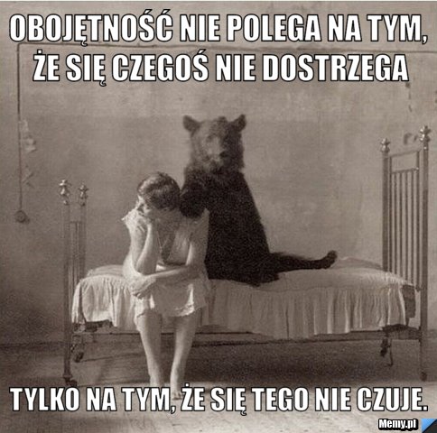 Obojętność nie polega na tym, że się czegoś nie dostrzega tylko na tym, że się tego nie czuje.