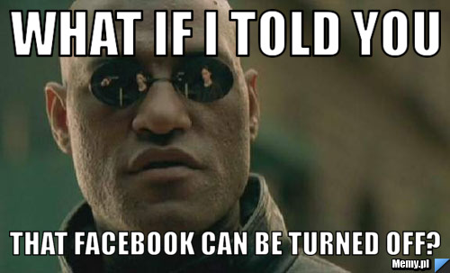 What if I told you that facebook can be turned off?