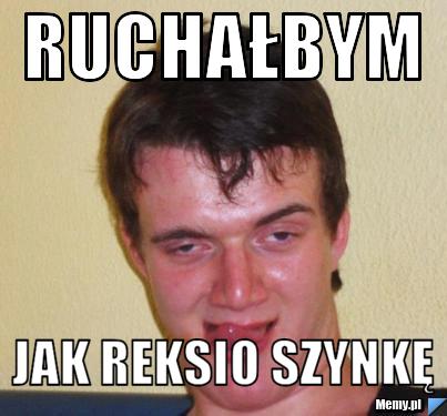 Ruchałbym jak reksio szynkę