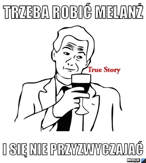 Trzeba robić melanż i się nie przyzwyczajać 