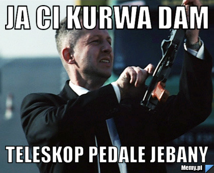 JA CI KURWA DAM  TELESKOP PEDALE JEBANY